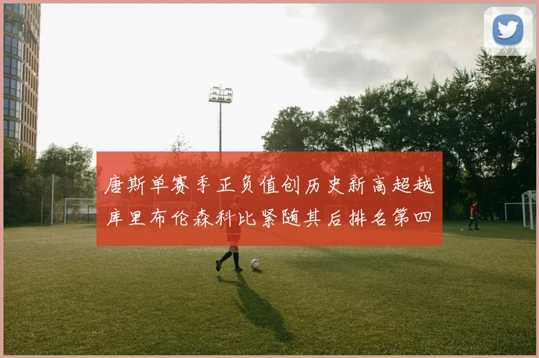 唐斯单赛季正负值创历史新高超越库里布伦森科比紧随其后排名第四
